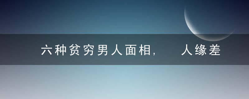 六种贫穷男人面相, 人缘差, 处事极端, 没有大出息, 一生比较辛苦